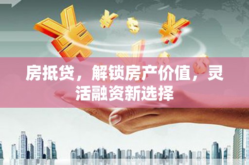 驻马店房抵贷，解锁房产价值，灵活融资新选择