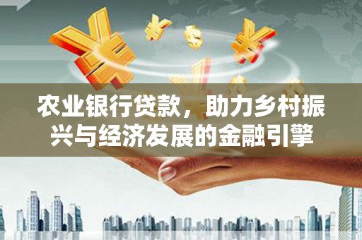 驻马店农业银行贷款，助力乡村振兴与经济发展的金融引擎