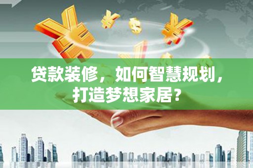 驻马店贷款装修，如何智慧规划，打造梦想家居？
