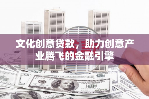 驻马店文化创意贷款，助力创意产业腾飞的金融引擎