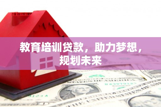 驻马店教育培训贷款，助力梦想，规划未来