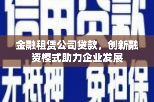 驻马店金融租赁公司贷款，创新融资模式助力企业发展