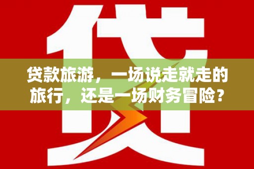 驻马店贷款旅游，一场说走就走的旅行，还是一场财务冒险？