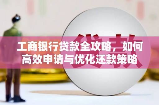 驻马店工商银行贷款全攻略，如何高效申请与优化还款策略