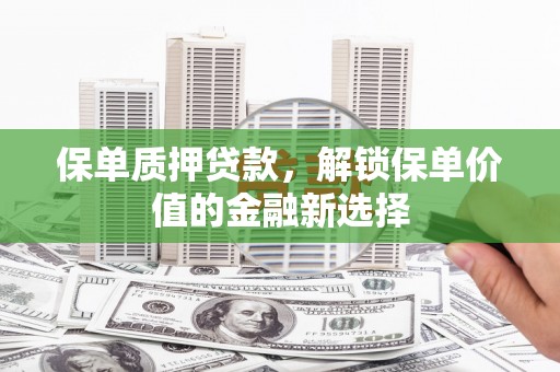 驻马店保单质押贷款，解锁保单价值的金融新选择