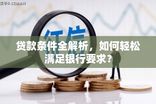 驻马店贷款条件全解析，如何轻松满足银行要求？