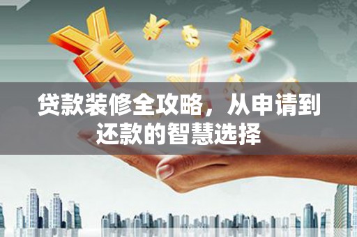 驻马店贷款装修全攻略，从申请到还款的智慧选择