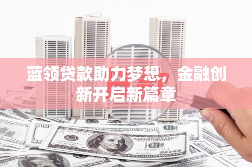 驻马店蓝领贷款助力梦想，金融创新开启新篇章