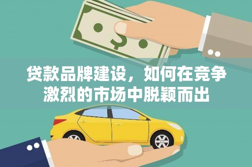 驻马店贷款品牌建设，如何在竞争激烈的市场中脱颖而出
