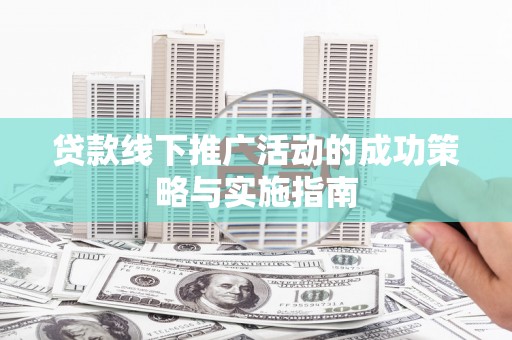 驻马店贷款线下推广活动的成功策略与实施指南