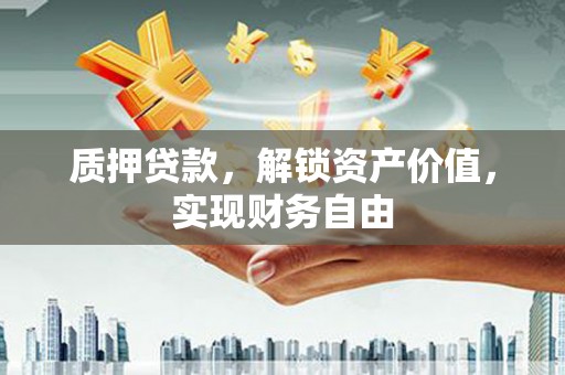 驻马店质押贷款，解锁资产价值，实现财务自由