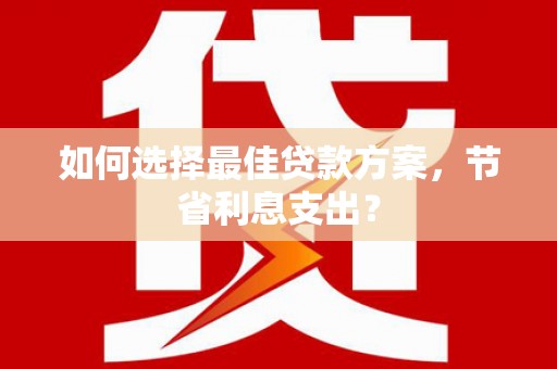 驻马店如何选择最佳贷款方案，节省利息支出？
