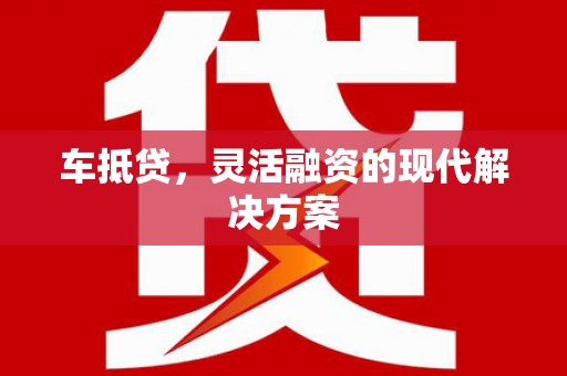 驻马店车抵贷，灵活融资的现代解决方案