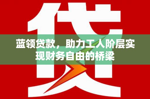 驻马店蓝领贷款，助力工人阶层实现财务自由的桥梁