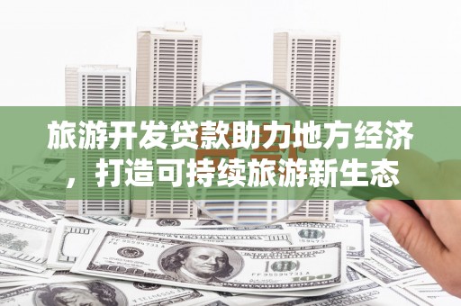 驻马店旅游开发贷款助力地方经济，打造可持续旅游新生态