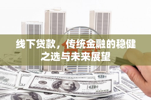 驻马店线下贷款，传统金融的稳健之选与未来展望