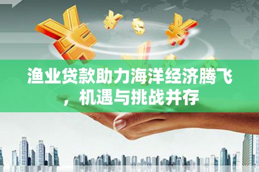 驻马店渔业贷款助力海洋经济腾飞，机遇与挑战并存