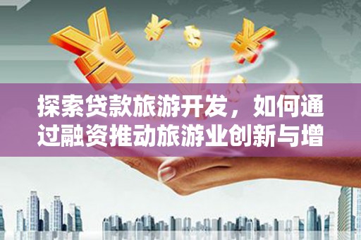 驻马店探索贷款旅游开发，如何通过融资推动旅游业创新与增长