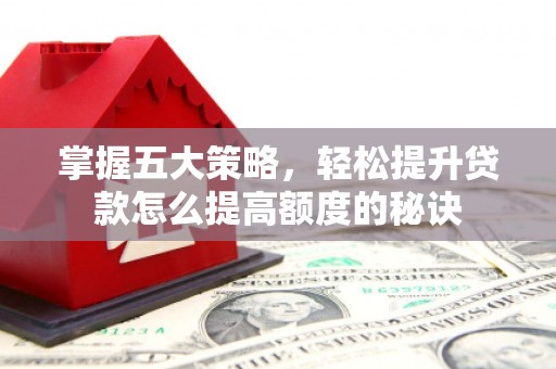 驻马店掌握五大策略，轻松提升贷款怎么提高额度的秘诀