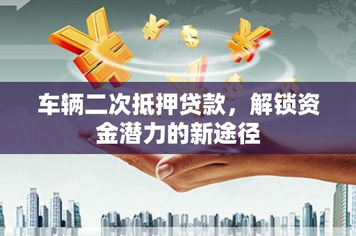 驻马店车辆二次抵押贷款，解锁资金潜力的新途径