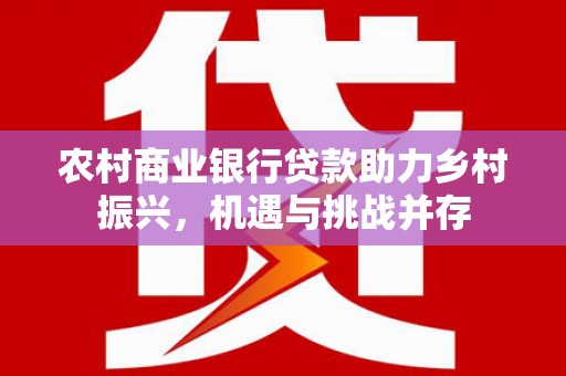 驻马店农村商业银行贷款助力乡村振兴，机遇与挑战并存