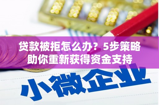 驻马店贷款被拒怎么办？5步策略助你重新获得资金支持