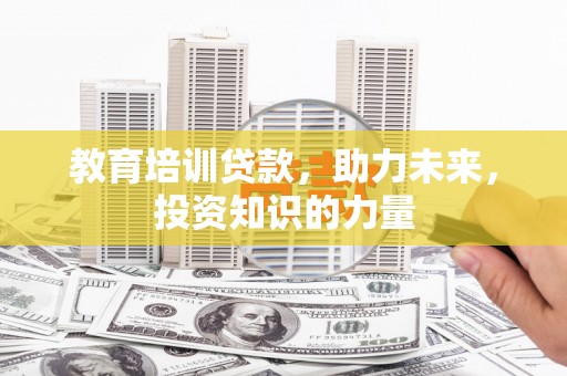 驻马店教育培训贷款，助力未来，投资知识的力量