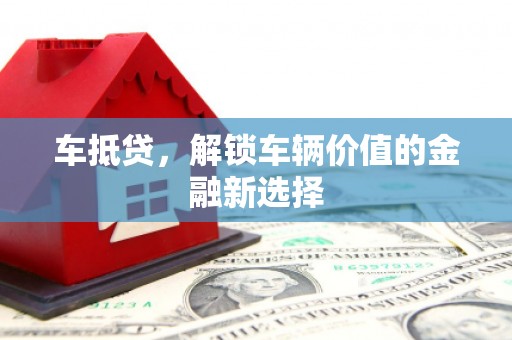 驻马店车抵贷，解锁车辆价值的金融新选择