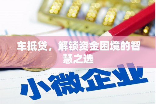 驻马店车抵贷，解锁资金困境的智慧之选