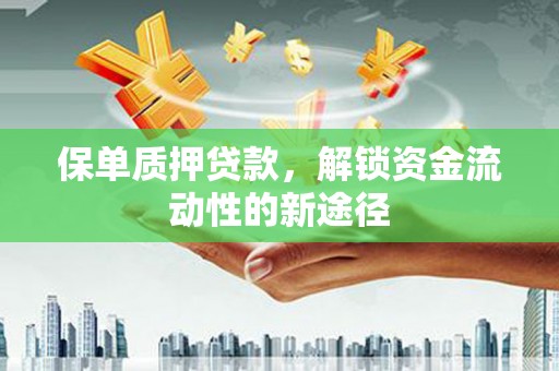 驻马店保单质押贷款，解锁资金流动性的新途径