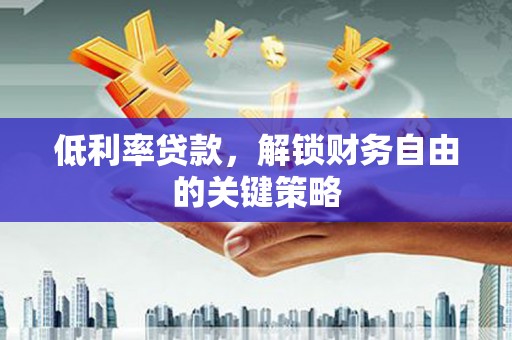 驻马店低利率贷款，解锁财务自由的关键策略