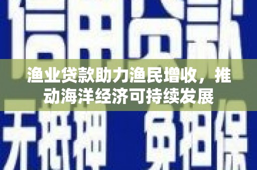 驻马店渔业贷款助力渔民增收，推动海洋经济可持续发展