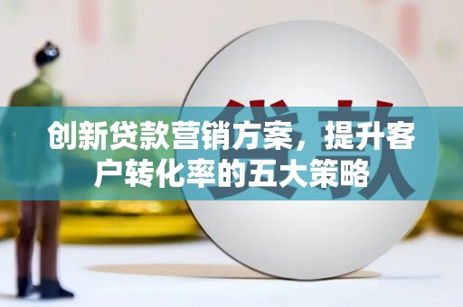 驻马店创新贷款营销方案，提升客户转化率的五大策略