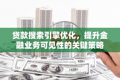 驻马店贷款搜索引擎优化，提升金融业务可见性的关键策略