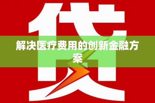 驻马店解决医疗费用的创新金融方案