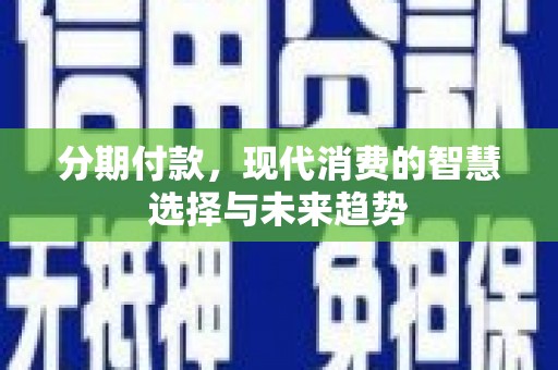 驻马店分期付款，现代消费的智慧选择与未来趋势