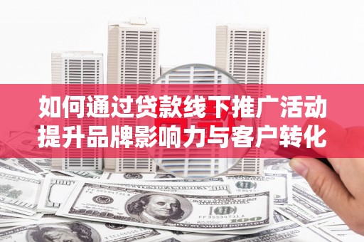 驻马店如何通过贷款线下推广活动提升品牌影响力与客户转化率