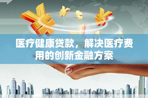 驻马店医疗健康贷款，解决医疗费用的创新金融方案