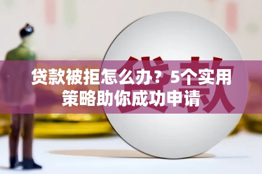 驻马店贷款被拒怎么办？5个实用策略助你成功申请