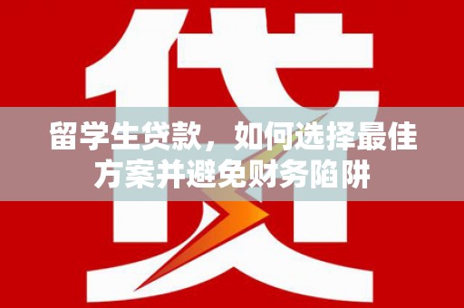 驻马店留学生贷款，如何选择最佳方案并避免财务陷阱