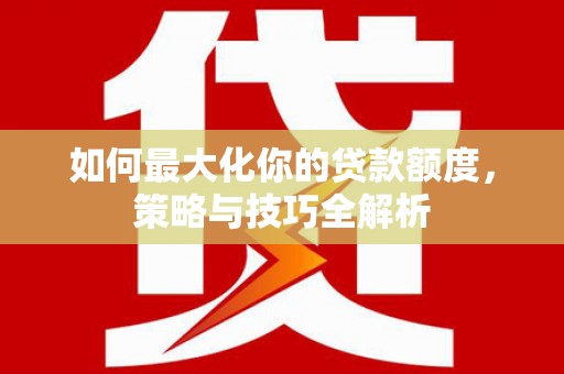 驻马店如何最大化你的贷款额度，策略与技巧全解析