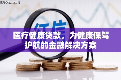 驻马店医疗健康贷款，为健康保驾护航的金融解决方案