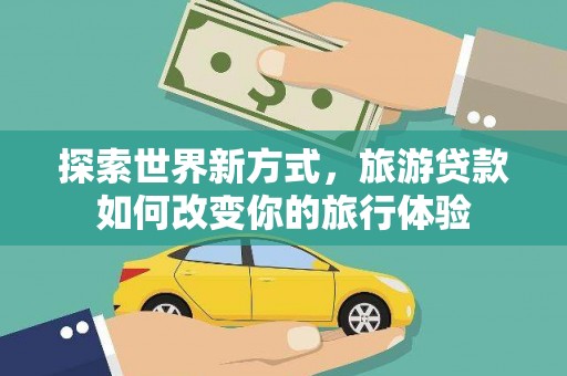 驻马店探索世界新方式，旅游贷款如何改变你的旅行体验