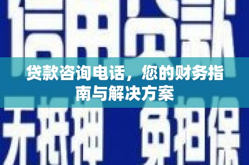 驻马店贷款咨询电话，您的财务指南与解决方案