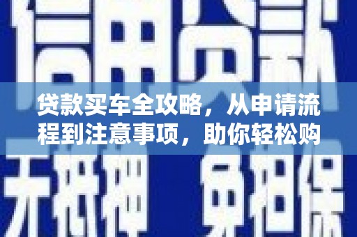 驻马店贷款买车全攻略，从申请流程到注意事项，助你轻松购车