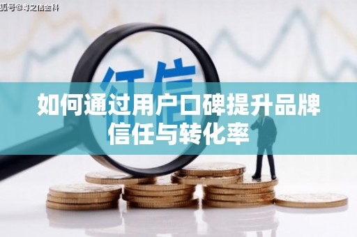 驻马店如何通过用户口碑提升品牌信任与转化率