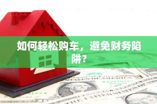 驻马店如何轻松购车，避免财务陷阱？